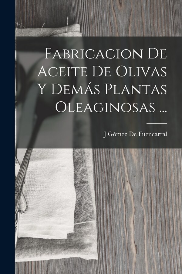 Fabricacion De Aceite De Olivas Y Demás Plantas Oleaginosas . by J Gómez De Fuencarral, Paperback | Indigo Chapters