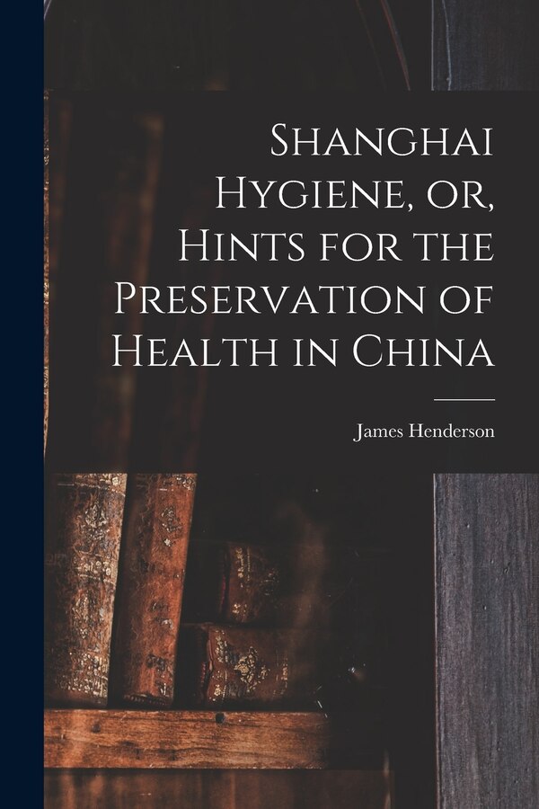 Shanghai Hygiene or Hints for the Preservation of Health in China by James Henderson, Paperback | Indigo Chapters