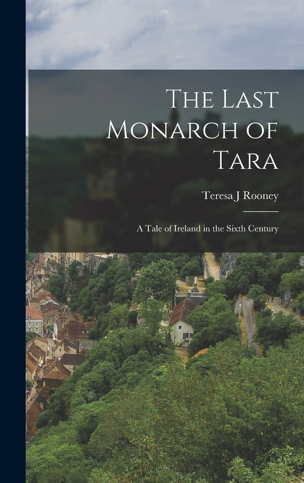 The Last Monarch of Tara; a Tale of Ireland in the Sixth Century by Teresa J Rooney, Hardcover | Indigo Chapters