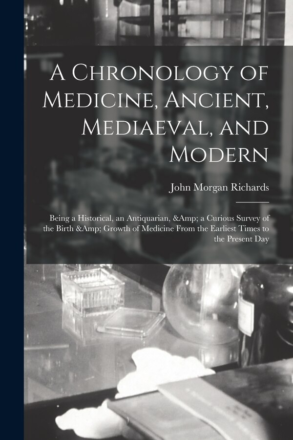 A Chronology of Medicine Ancient Mediaeval and Modern; Being a Historical an Antiquarian & a Curious Survey of the Birth & Growth of