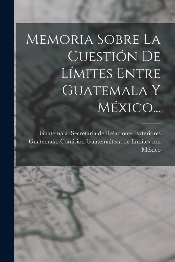 Memoria Sobre La Cuestión De Límites Entre Guatemala Y México. by Guatemala Comisión Guatemalteca de Lí, Paperback | Indigo Chapters