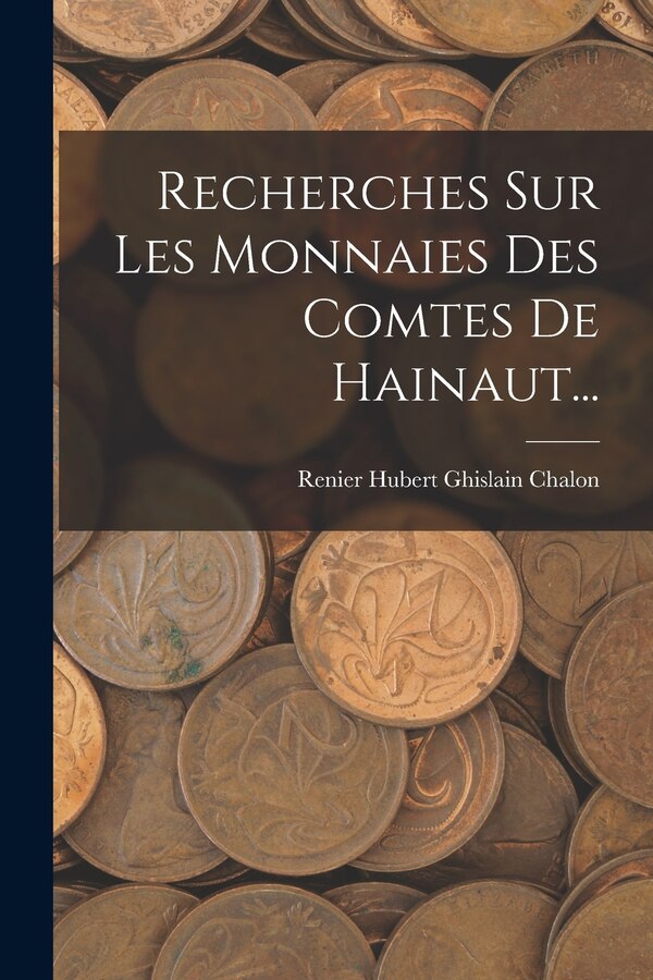 Recherches Sur Les Monnaies Des Comtes De Hainaut. by Renier Hubert Ghislain Chalon, Paperback | Indigo Chapters