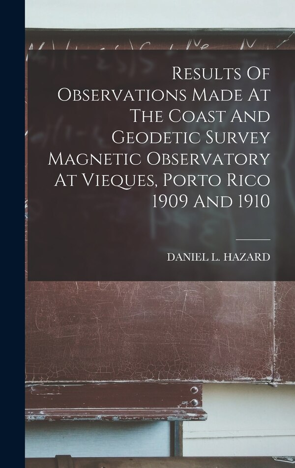 Results Of Observations Made At The Coast And Geodetic Survey Magnetic Observatory At Vieques Porto Rico 1909 And 1910 by Daniel L Hazard