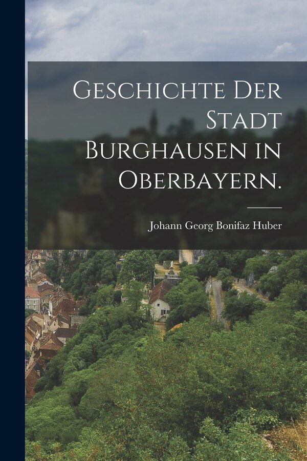 Geschichte der Stadt Burghausen in Oberbayern by Johann Georg Bonifaz Huber, Paperback | Indigo Chapters