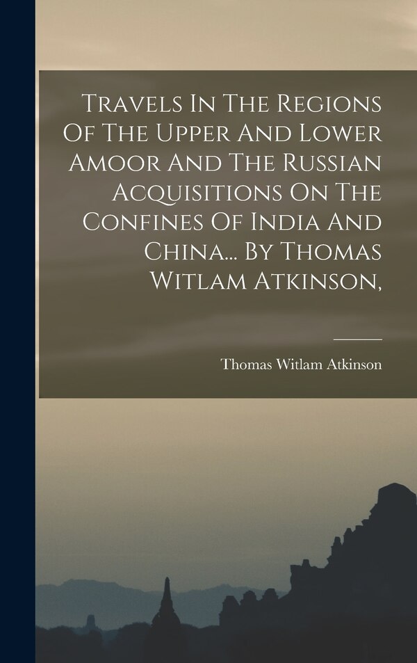 Travels In The Regions Of The Upper And Lower Amoor And The Russian Acquisitions On The Confines Of India And China By Thomas Witlam