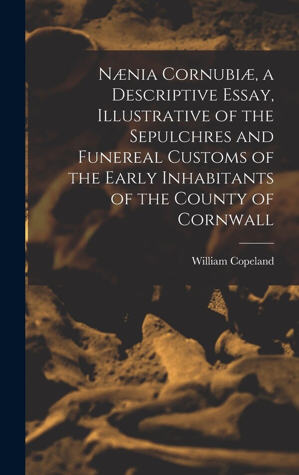 Nænia Cornubiæ a Descriptive Essay Illustrative of the Sepulchres and Funereal Customs of the Early Inhabitants of the County of Cornwall