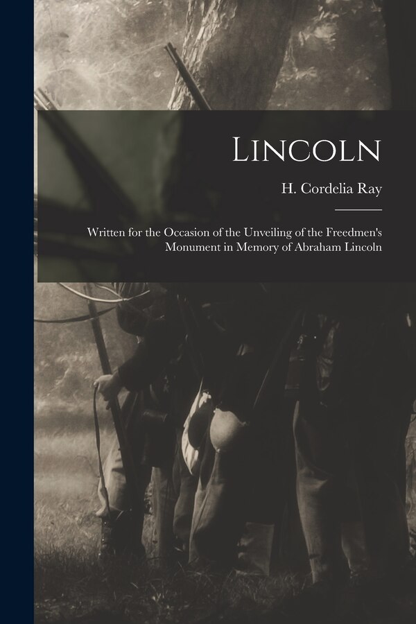 Lincoln; Written for the Occasion of the Unveiling of the Freedmen's Monument in Memory of Abraham Lincoln by H Cordelia (Henrietta Cordelia) Ray