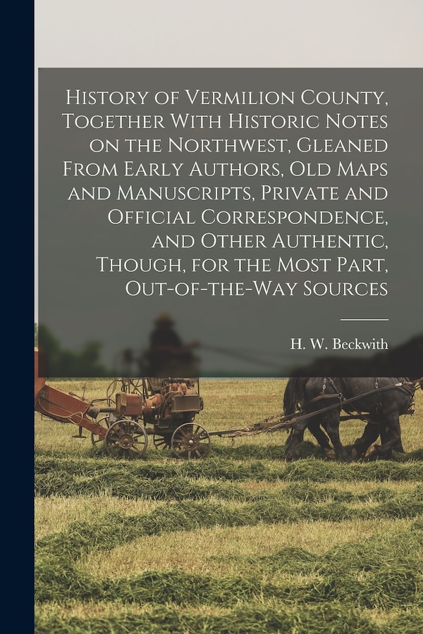 History of Vermilion County Together With Historic Notes on the Northwest Gleaned From Early Authors Old Maps and Manuscripts Private