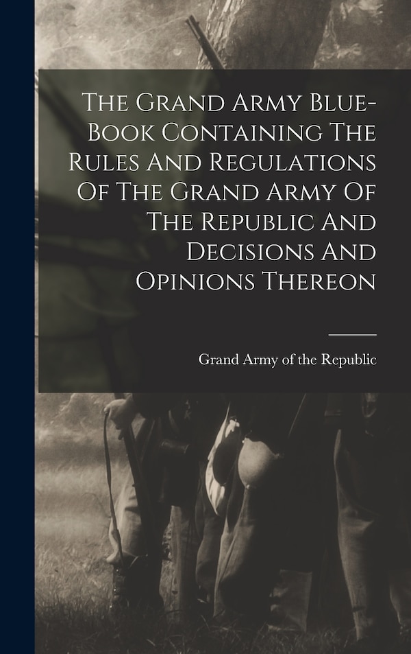 The Grand Army Blue-book Containing The Rules And Regulations Of The Grand Army Of The Republic And Decisions And Opinions Thereon, Hardcover