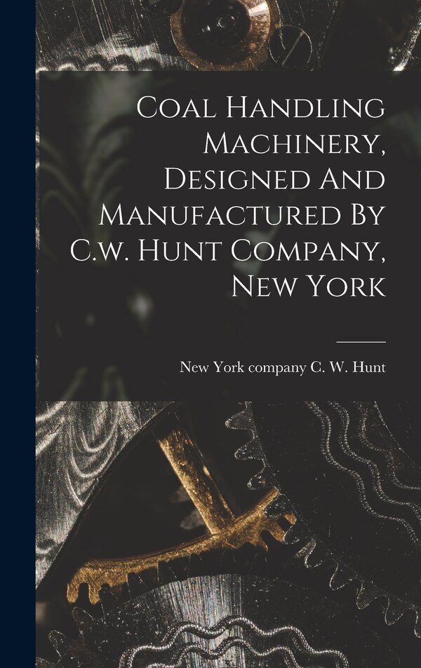Coal Handling Machinery Designed And Manufactured By C.w. Hunt Company New York by C W Company Hunt, Hardcover | Indigo Chapters