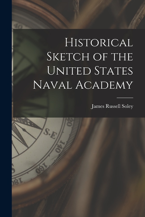 Historical Sketch of the United States Naval Academy by James Russell Soley, Paperback | Indigo Chapters