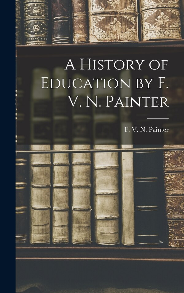 A History of Education by F. V. N. Painter by F V N (Franklin Verzelius Newton), Hardcover | Indigo Chapters