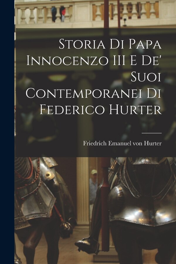 Storia di Papa Innocenzo III e de' Suoi Contemporanei di Federico Hurter by Friedrich Emanuel von Hurter, Paperback | Indigo Chapters