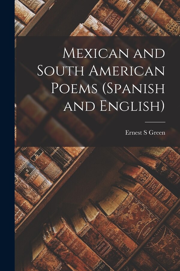 Mexican and South American Poems (Spanish and English) by Ernest S Green, Paperback | Indigo Chapters