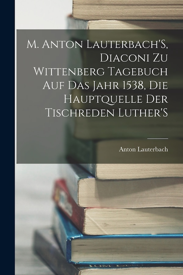 M. Anton Lauterbach'S Diaconi Zu Wittenberg Tagebuch Auf Das Jahr 1538 Die Hauptquelle Der Tischreden Luther'S, Paperback | Indigo Chapters