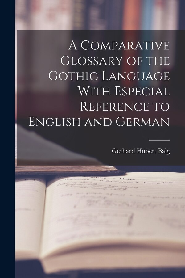 A Comparative Glossary of the Gothic Language With Especial Reference to English and German by Gerhard Hubert Balg, Paperback | Indigo Chapters