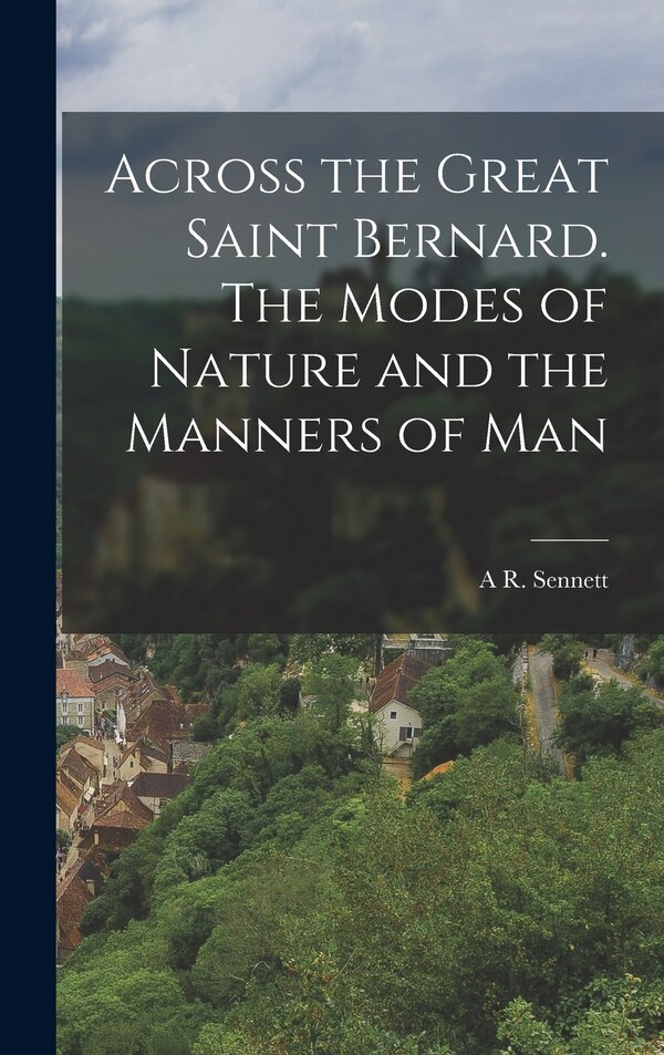 Across the Great Saint Bernard. The Modes of Nature and the Manners of Man by A R Sennett, Hardcover | Indigo Chapters