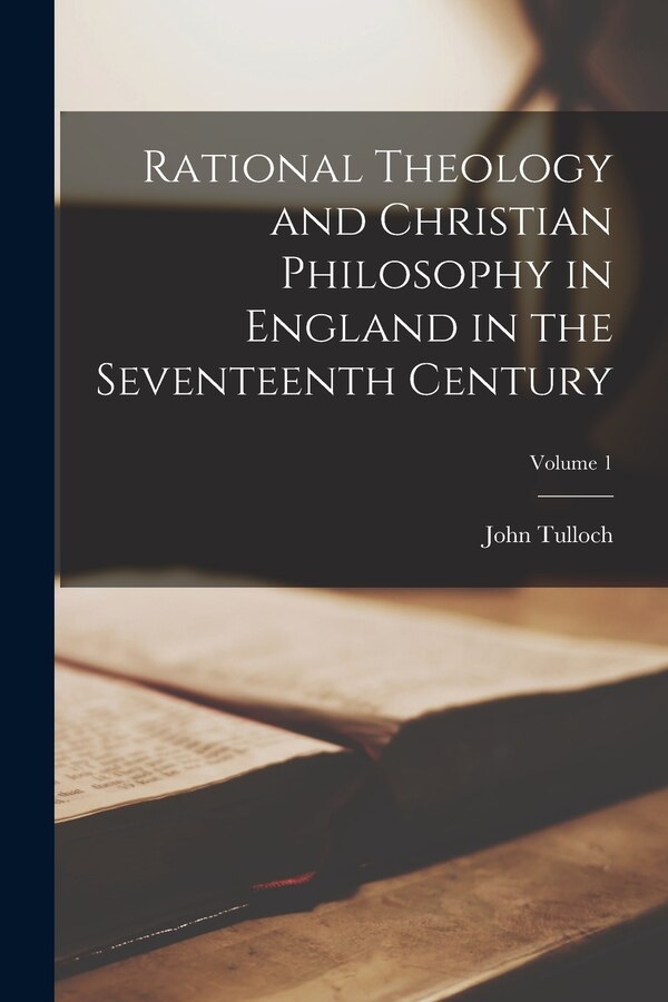 Rational Theology and Christian Philosophy in England in the Seventeenth Century; Volume 1 by John Tulloch, Paperback | Indigo Chapters