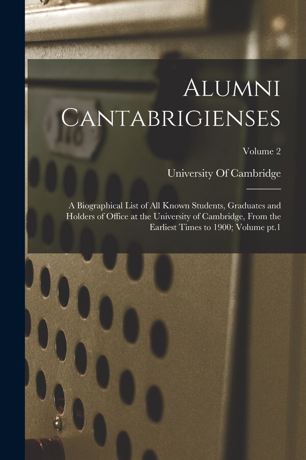 Alumni Cantabrigienses; a Biographical List of all Known Students Graduates and Holders of Office at the University of Cambridge From the