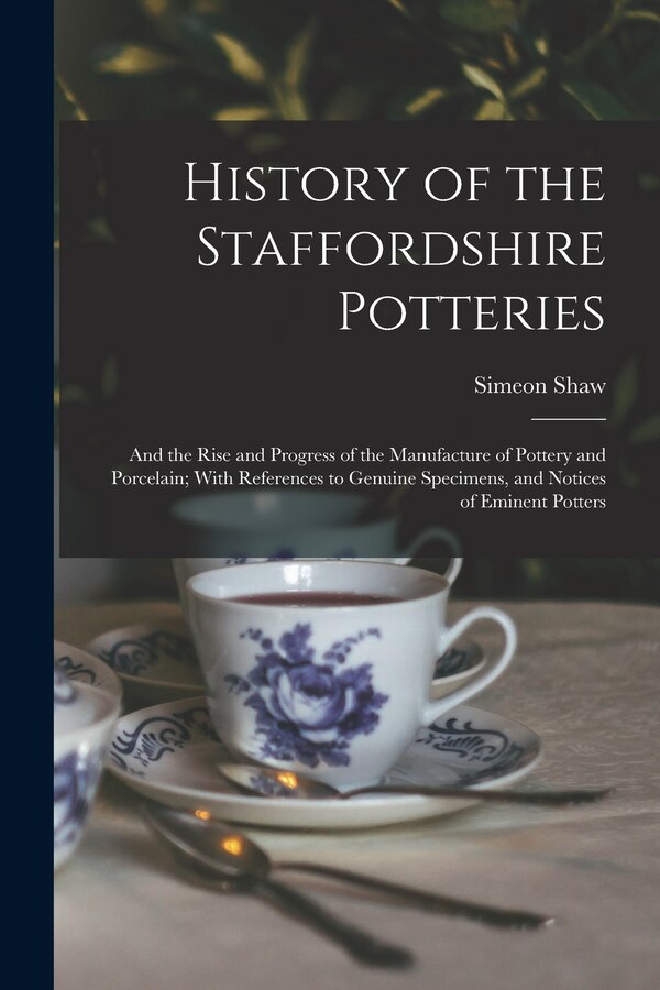 History of the Staffordshire Potteries; and the Rise and Progress of the Manufacture of Pottery and Porcelain; With References to Genuine