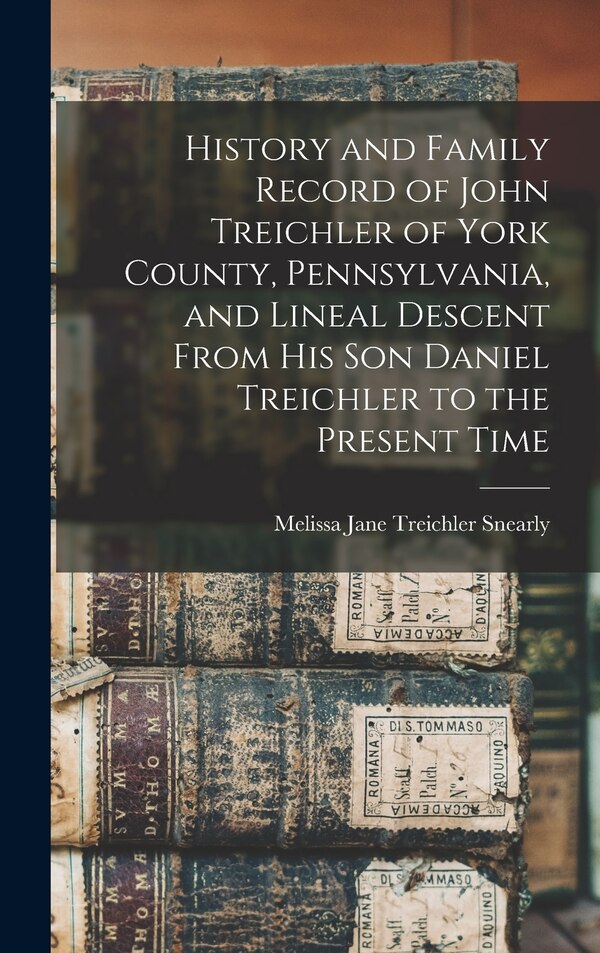 History and Family Record of John Treichler of York County Pennsylvania and Lineal Descent From his son Daniel Treichler to the Present