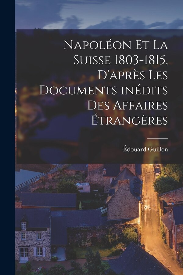 Napoléon et la Suisse 1803-1815 d'après les documents inédits des Affaires Étrangères by Guillon Édouard, Paperback | Indigo Chapters