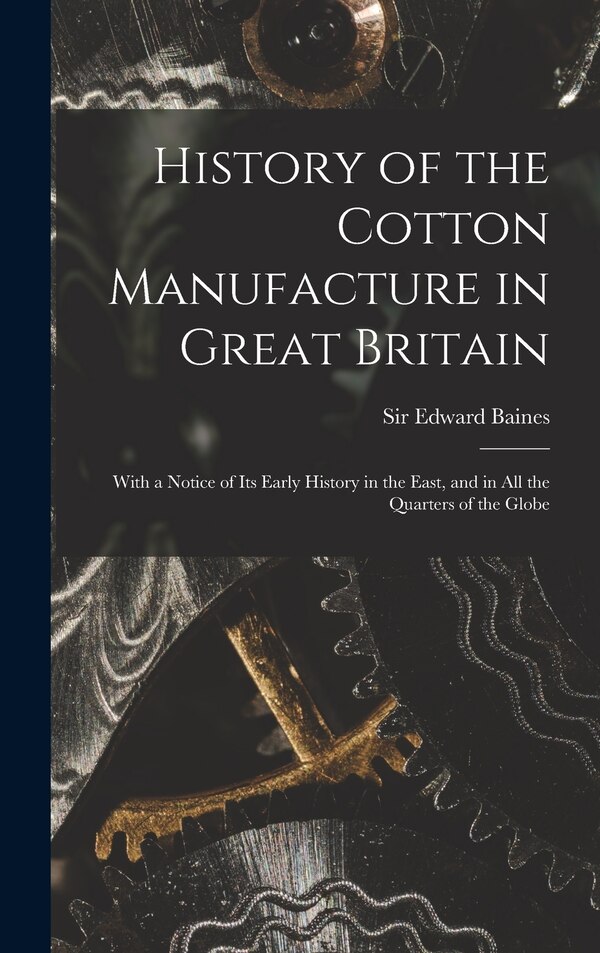 History of the Cotton Manufacture in Great Britain; With a Notice of its Early History in the East and in all the Quarters of the Globe