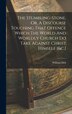 The Stumbling-stone Or A Discourse Touching That Offence Which The World And Worldly Church Do Take Against Christ Himself [&c.] by William Dell
