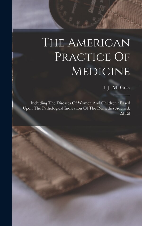 The American Practice Of Medicine by I J M (Isham Jabez Marshall) Goss, Hardcover | Indigo Chapters