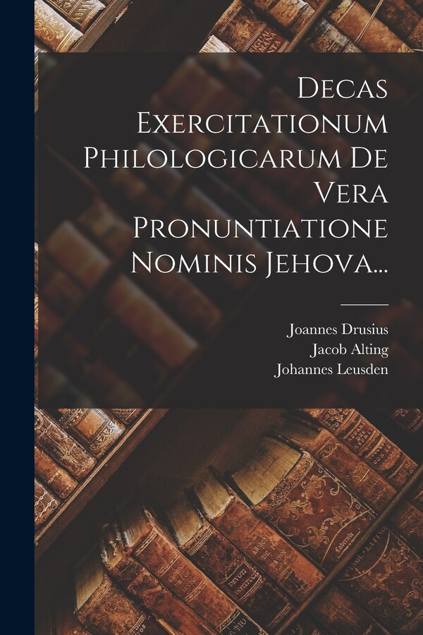 Decas Exercitationum Philologicarum De Vera Pronuntiatione Nominis Jehova. by Joannes Drusius, Paperback | Indigo Chapters