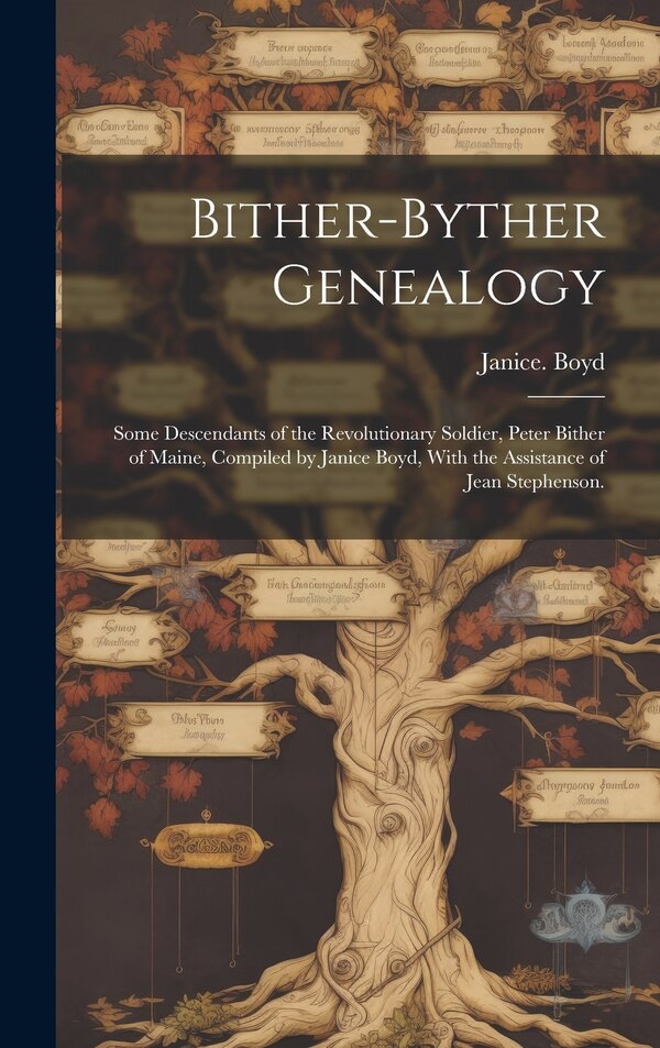 Bither-Byther Genealogy; Some Descendants of the Revolutionary Soldier Peter Bither of Maine Compiled by Janice Boyd With the Assistance