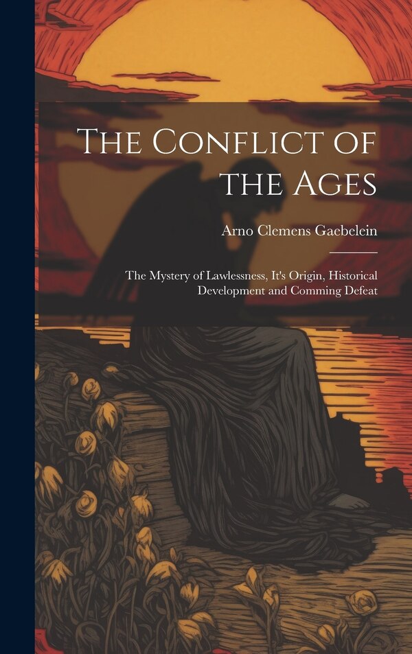 The Conflict of the Ages; the Mystery of Lawlessness It's Origin Historical Development and Comming Defeat by Arno Clemens 1861-1945 Gaebelein