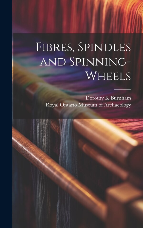 Fibres Spindles and Spinning-wheels by Dorothy K Burnham, Hardcover | Indigo Chapters