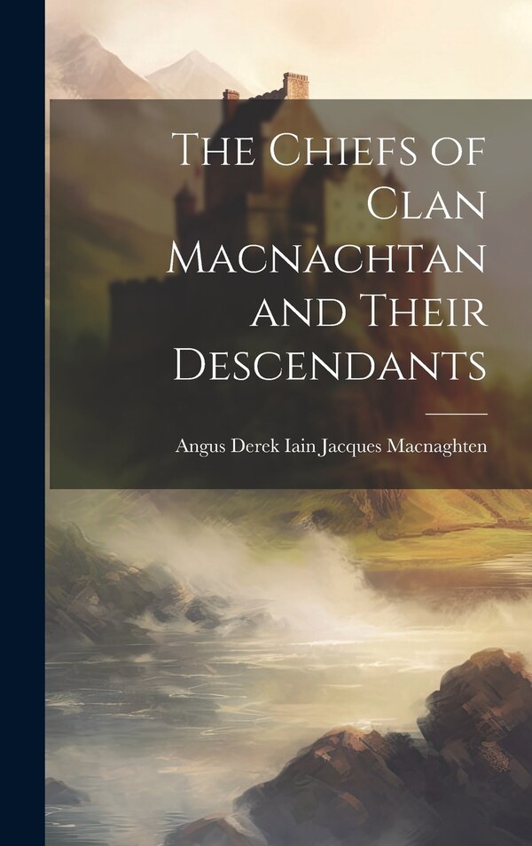 The Chiefs of Clan Macnachtan and Their Descendants by Angus Derek Iain Jacques Macnaghten, Hardcover | Indigo Chapters