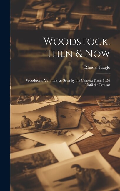 Woodstock Then & Now; Woodstock Vermont as Seen by the Camera From 1854 Until the Present by Rhoda Teagle, Hardcover | Indigo Chapters