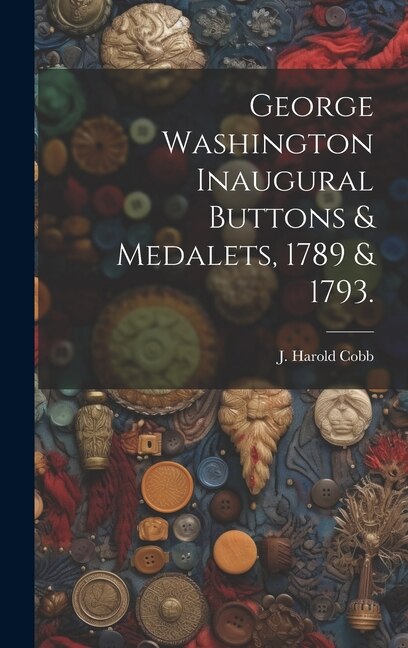 George Washington Inaugural Buttons & Medalets 1789 & 1793 by J Harold Cobb, Hardcover | Indigo Chapters