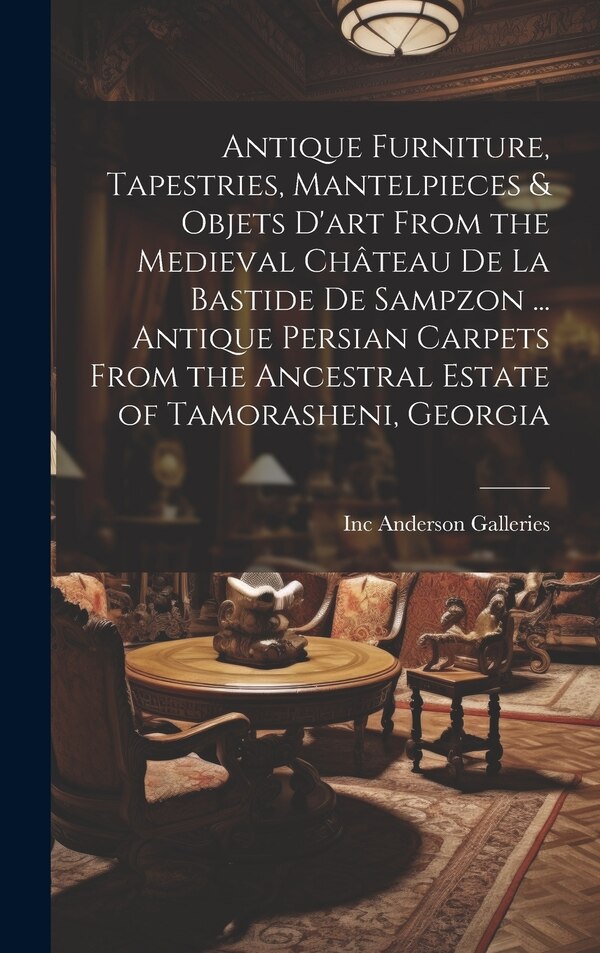 Antique Furniture Tapestries Mantelpieces & Objets D'art From the Medieval Château De La Bastide De Sampzon by Inc Anderson Galleries, Hardcover