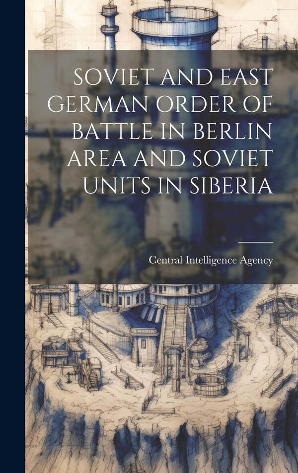 Soviet and East German Order of Battle in Berlin Area and Soviet Units in Siberia by Central Intelligence Agency, Hardcover | Indigo Chapters