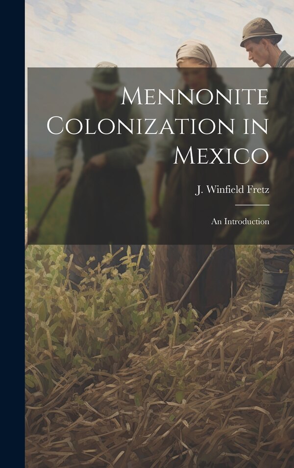Mennonite Colonization in Mexico; an Introduction by J Winfield (Joseph Winfield) Fretz, Hardcover | Indigo Chapters