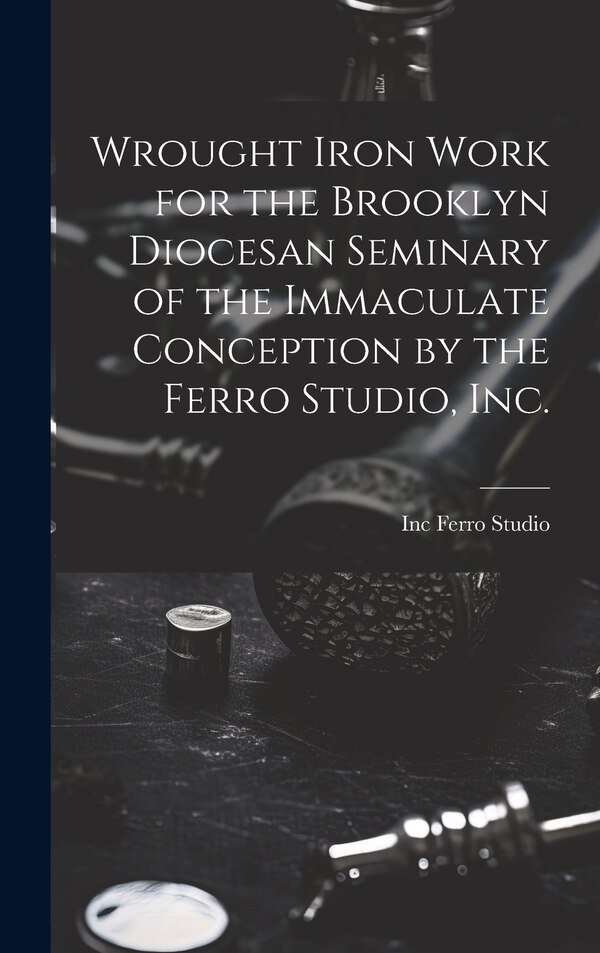 Wrought Iron Work for the Brooklyn Diocesan Seminary of the Immaculate Conception by the Ferro Studio Inc by Inc Ferro Studio, Hardcover