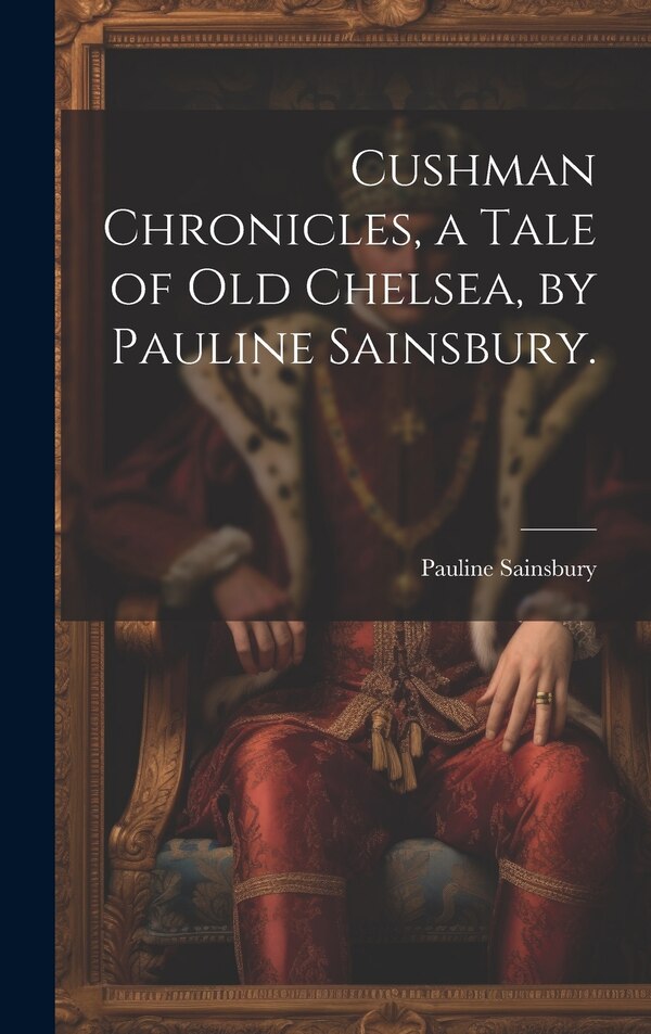 Cushman Chronicles a Tale of Old Chelsea by Pauline Sainsbury by Pauline 1859- Sainsbury, Hardcover | Indigo Chapters