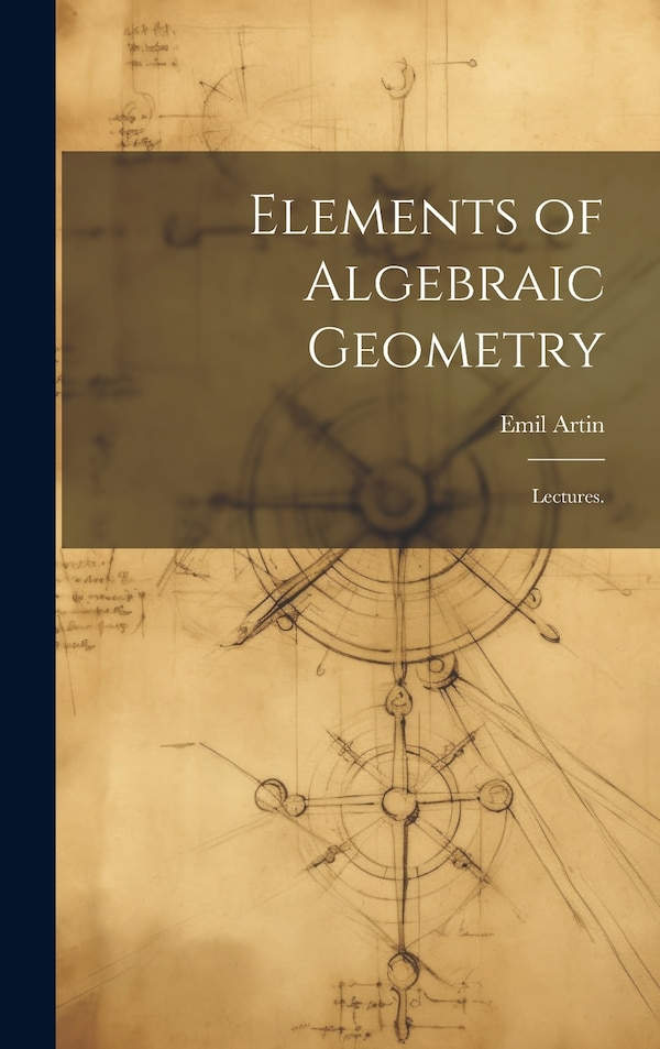 Elements of Algebraic Geometry; Lectures by Emil 1898-1962 Artin, Hardcover | Indigo Chapters