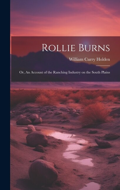 Rollie Burns; or An Account of the Ranching Industry on the South Plains by William Curry 1896- Holden, Hardcover | Indigo Chapters