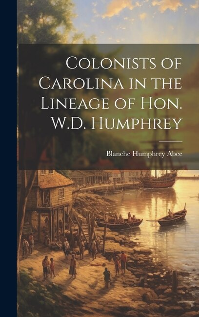 Colonists of Carolina in the Lineage of Hon. W.D. Humphrey by Blanche Humphrey 1886- Abee, Hardcover | Indigo Chapters