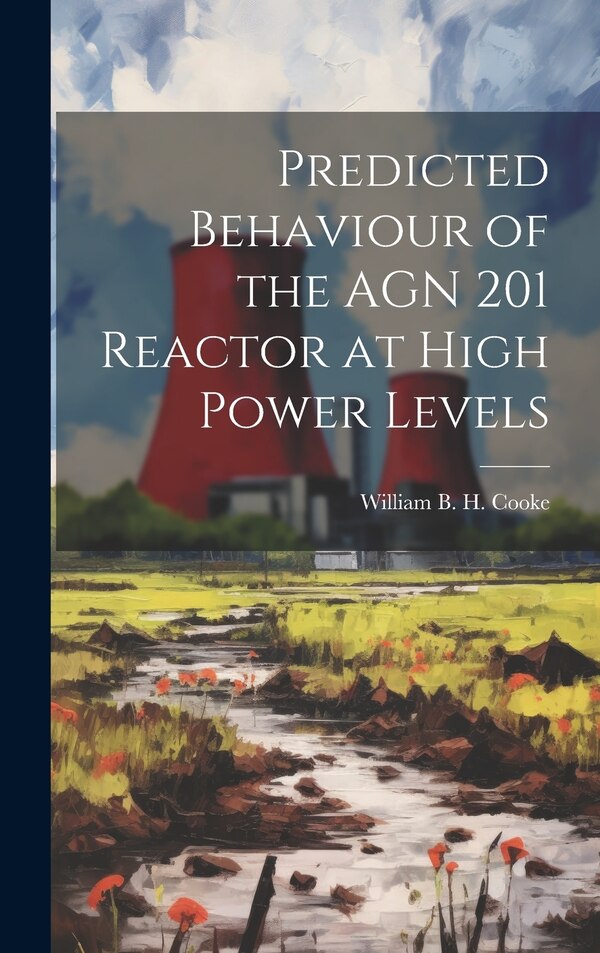 Predicted Behaviour of the AGN 201 Reactor at High Power Levels by William B H Cooke, Hardcover | Indigo Chapters
