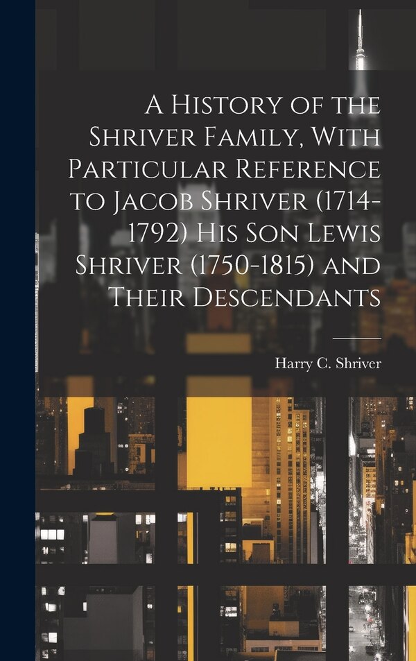 A History of the Shriver Family With Particular Reference to Jacob Shriver (1714-1792) His Son Lewis Shriver (1750-1815) and Their