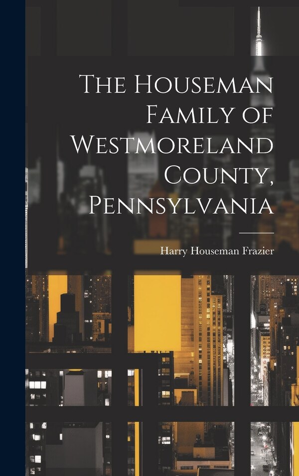 The Houseman Family of Westmoreland County Pennsylvania by Harry Houseman 1870-1958 Frazier, Hardcover | Indigo Chapters
