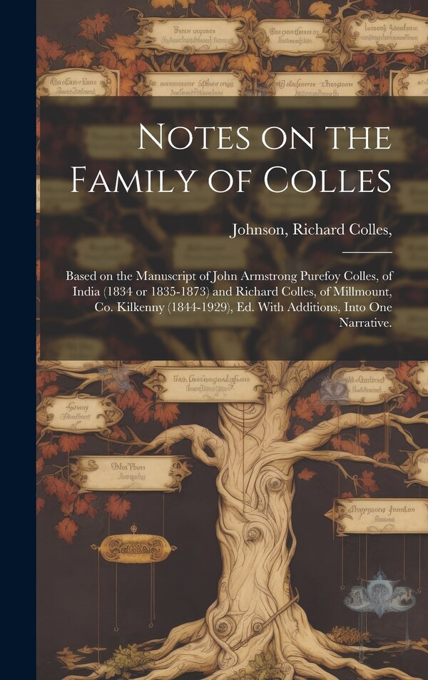 Notes on the Family of Colles; Based on the Manuscript of John Armstrong Purefoy Colles of India (1834 or 1835-1873) and Richard Colles of