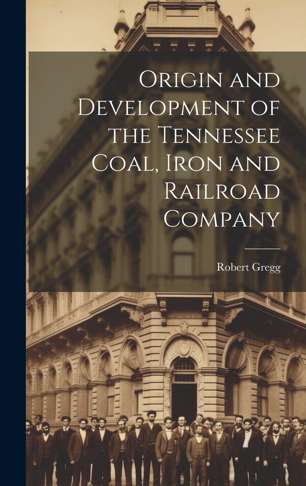 Origin and Development of the Tennessee Coal Iron and Railroad Company by Robert 1885- Gregg, Hardcover | Indigo Chapters