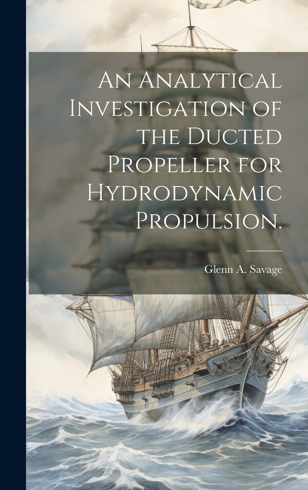 An Analytical Investigation of the Ducted Propeller for Hydrodynamic Propulsion by Glenn A Savage, Hardcover | Indigo Chapters